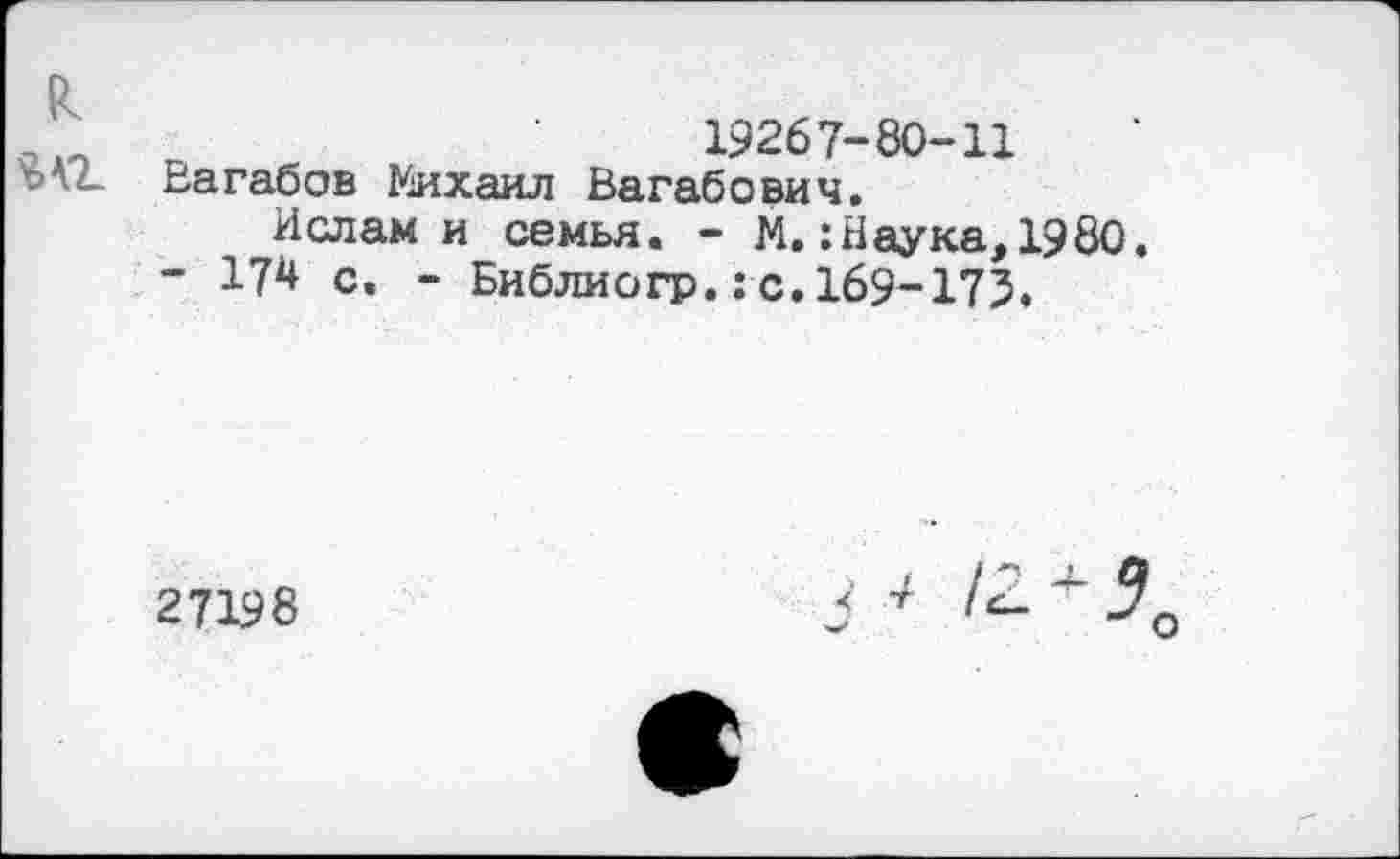 ﻿19267-80-11
Вагабов Михаил Вагабович.
Ислам и семья. - М.:Наука, 1980. - 174 с. - Библио гр.: с. 169-173.
27198
<